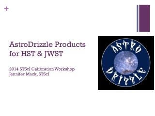 AstroDrizzle Products for HST &amp; JWST 2014 STScI Calibration Workshop Jennifer Mack, STScI