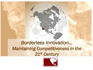 Borderless Innovation… Maintaining Competitiveness in the 21 st Century
