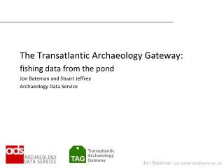 The Transatlantic Archaeology Gateway: fishing data from the pond Jon Bateman and Stuart Jeffrey