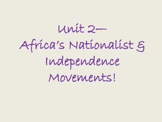 Unit 2— Africa’s Nationalist &amp; Independence Movements!