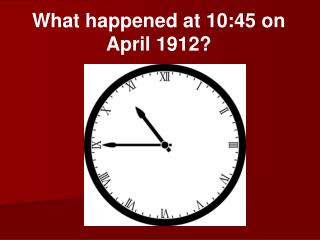 What happened at 10:45 on April 1912?