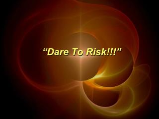 “Dare To Risk!!!”