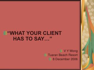 “WHAT YOUR CLIENT 	HAS TO SAY…” V Y Wong Tuaran Beach Resort 8 December 2006