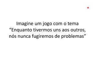 Imagine um jogo com o tema “Enquanto tivermos uns aos outros, nós nunca fugiremos de problemas”