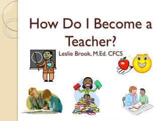 How Do I Become a Teacher? Leslie Brook, M.Ed. CFCS