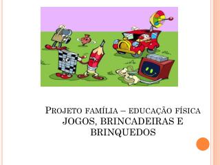 Projeto família – educação física JOGOS, BRINCADEIRAS E BRINQUEDOS