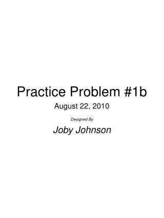 Practice Problem #1b August 22, 2010 Designed By Joby Johnson