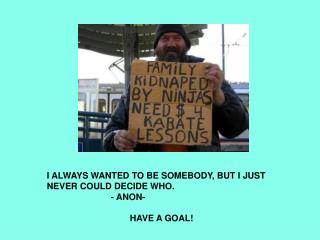 I ALWAYS WANTED TO BE SOMEBODY, BUT I JUST NEVER COULD DECIDE WHO. 				- ANON- HAVE A GOAL!