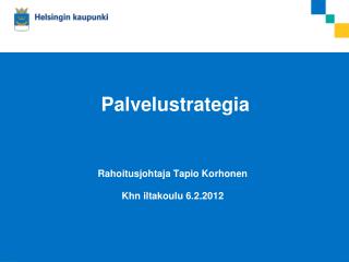 Palvelustrategia Rahoitusjohtaja Tapio Korhonen Khn iltakoulu 6.2.2012