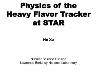 Physics of the Heavy Flavor Tracker at STAR Nu Xu Nuclear Science Division