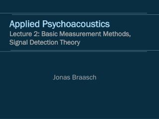 Applied Psychoacoustics Lecture 2: Basic Measurement Methods, Signal Detection Theory