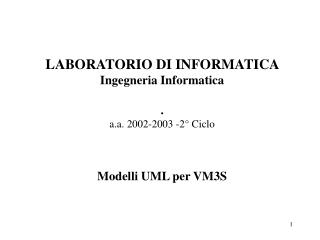 LABORATORIO DI INFORMATICA Ingegneria Informatica . a.a. 2002-2003 -2° Ciclo Modelli UML per VM3S