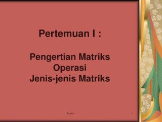 Pertemuan I : Pengertian Matriks Operasi Jenis-jenis Matriks