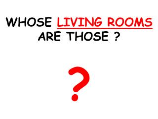 WHOSE LIVING ROOMS ARE THOSE ? ?