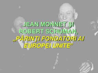 JEAN MONNET ŞI ROBERT SCHUMAN, „ PĂRINŢI FONDATORI AI EUROPEI UNITE ”