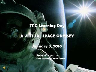 TRG Learning Day A VIRTUAL SPACE ODYSSEY January 8, 2010 Brought to you by