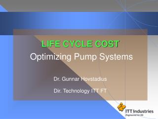 LIFE CYCLE COST Optimizing Pump Systems Dr. Gunnar Hovstadius Dir. Technology ITT FT