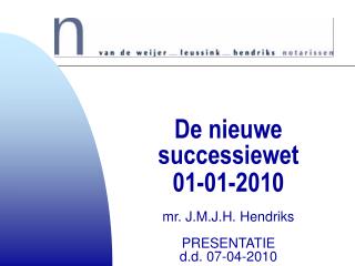 De nieuwe successiewet 01-01-2010 mr. J.M.J.H. Hendriks PRESENTATIE d.d. 07-04-2010