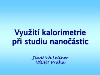 Využití kalorimetrie při studiu nanočástic Jindřich Leitner VŠCHT Praha