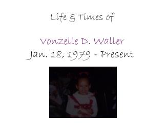 Life &amp; Times of Vonzelle D. Waller Jan. 18, 1979 - Present