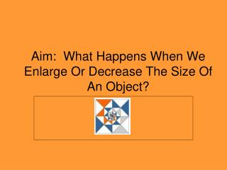 Aim: What Happens When We Enlarge Or Decrease The Size Of An Object?