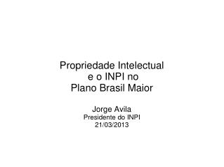 Propriedade Intelectual e o INPI no Plano Brasil Maior Jorge Avila Presidente do INPI 21/03/2013