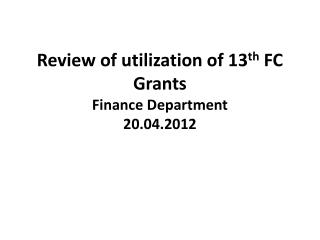 Review of utilization of 13 th FC Grants Finance Department 20.04.2012
