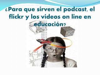 ¿Para que sirven el podcast, el flickr y los videos on line en educación?