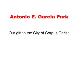 Antonio E. Garcia Park Our gift to the City of Corpus Christi