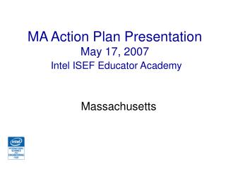 MA Action Plan Presentation May 17, 2007 Intel ISEF Educator Academy