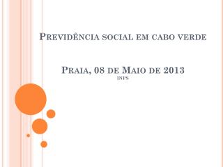 Previdência social em cabo verde Praia, 08 de Maio de 2013 INPS