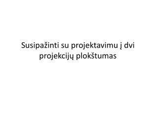 Susipažinti su projektavimu į dvi projekcijų plokštumas