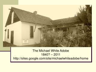 The Michael White Adobe 1840? – 2011 sites.google/site/michaelwhiteadobe/home