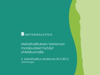 Metsähallituksen toiminnan monipuoliset hyödyt yhteiskunnalle 2. Metsähallitus-Akatemia 20.9.2012