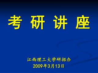 考 研 讲 座 江西理工大学研招办 2009 年 3 月 13 日