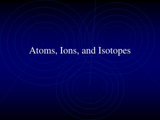 Atoms, Ions, and Isotopes