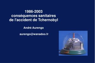 1986-2003 conséquences sanitaires de l'accident de Tchernobyl André Aurengo aurengo@wanadoo.fr