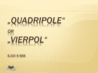 „ Quadripole “ or „Vierpol“	 B.Jud @ BBB