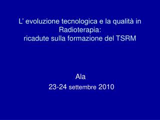 L’ evoluzione tecnologica e la qualità in Radioterapia: ricadute sulla formazione del TSRM