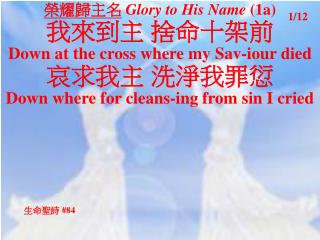 榮耀歸主名 Glory to His Name (1a) 我來到主 捨命十架前 Down at the cross where my Sav-iour died 哀求我主 洗淨我罪愆