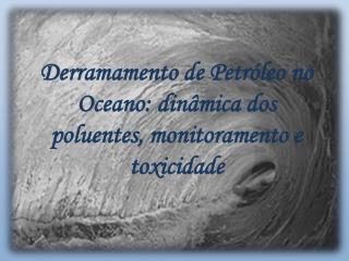 Derramamento de Petróleo no Oceano: dinâmica dos poluentes, monitoramento e toxicidade