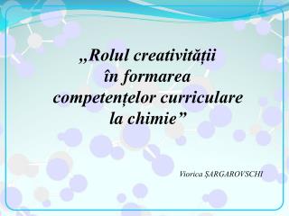 , , Rolul creativității în formarea competențelor curriculare la chimie ”