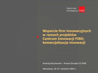 Wsparcie firm innowacyjnych w ramach projektów Centrum Innowacji FIRE; komercjalizacja innowacji