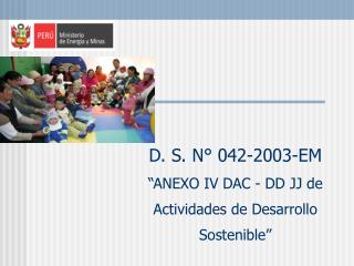 D. S. N° 042-2003-EM “ANEXO IV DAC - DD JJ de Actividades de Desarrollo Sostenible”