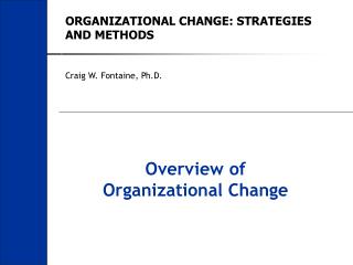 ORGANIZATIONAL CHANGE: STRATEGIES AND METHODS Craig W. Fontaine, Ph.D.