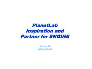 PlanetLab Inspiration and Partner for ENGINE Ji ří Navr á til jiri@cesnet.cz