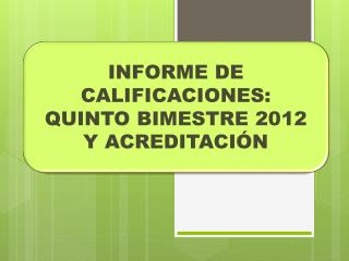 INFORME DE CALIFICACIONES: QUINTO BIMESTRE 2012 Y ACREDITACIÓN