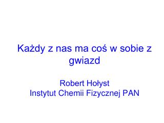 Każdy z nas ma coś w sobie z gwiazd Robert Hołyst Instytut Chemii Fizycznej PAN