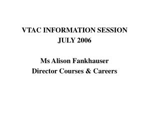VTAC INFORMATION SESSION JULY 2006 Ms Alison Fankhauser Director Courses &amp; Careers