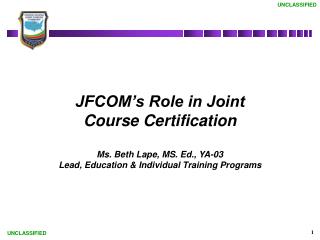 JFCOM’s Role in Joint Course Certification Ms. Beth Lape, MS. Ed., YA-03